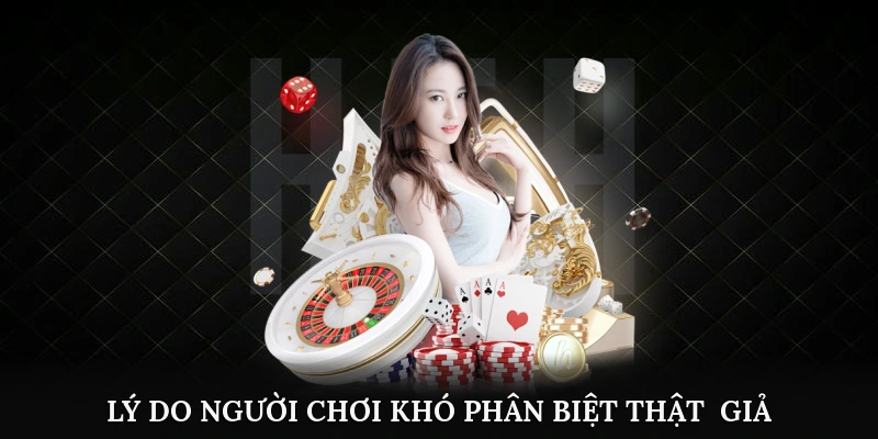 Lý do người chơi khó phân biệt thật - giả