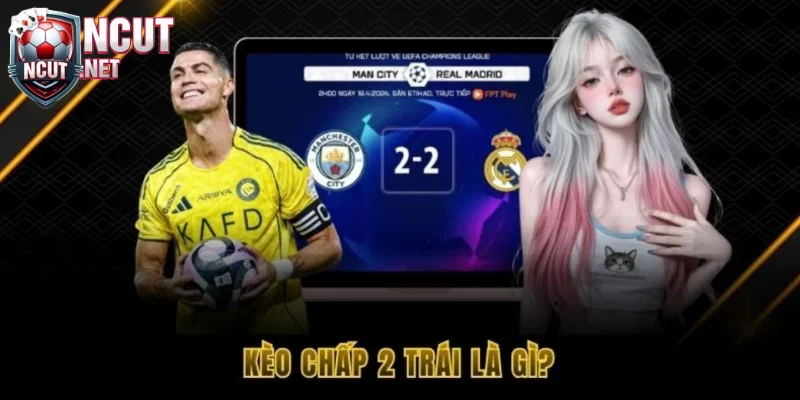 Kèo chấp 2 trái là gì? Bí quyết bắt kèo ăn ngay từ lần đầu