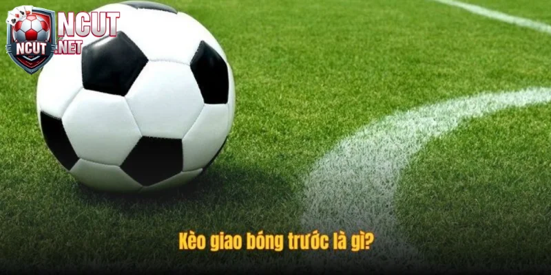 Tìm hiểu định nghĩa kèo giao bóng trước trong cá cược